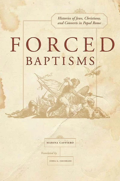Forced Baptisms: Histories of Jews, Christians, and Converts in Papal Rome