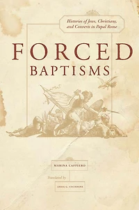 Forced Baptisms: Histories of Jews, Christians, and Converts in Papal Rome