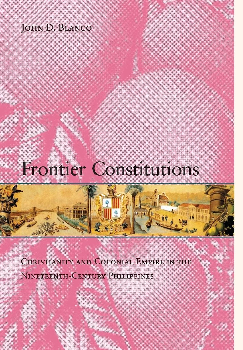 Frontier Constitutions: Christianity and Colonial Empire in the Nineteenth-Century Philippines