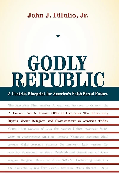 Godly Republic: A Centrist Blueprint for America's Faith-Based Future: A Former White House Official Explodes Ten Polarizing Myths about Religion and Government in America Today