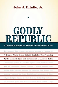 Godly Republic: A Centrist Blueprint for America's Faith-Based Future: A Former White House Official Explodes Ten Polarizing Myths about Religion and Government in America Today