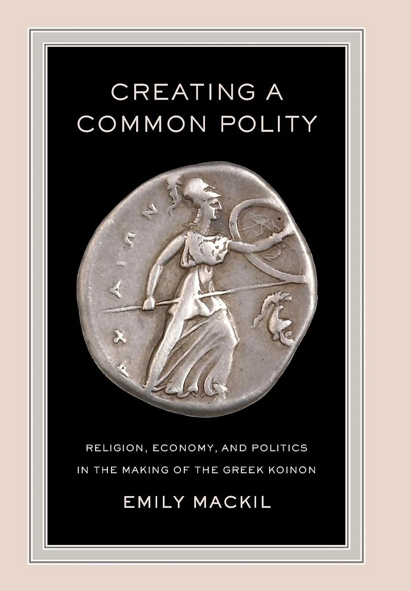Creating a Common Polity: Religion, Economy, and Politics the Making of Greek Koinon
