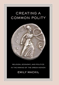 Creating a Common Polity: Religion, Economy, and Politics the Making of Greek Koinon