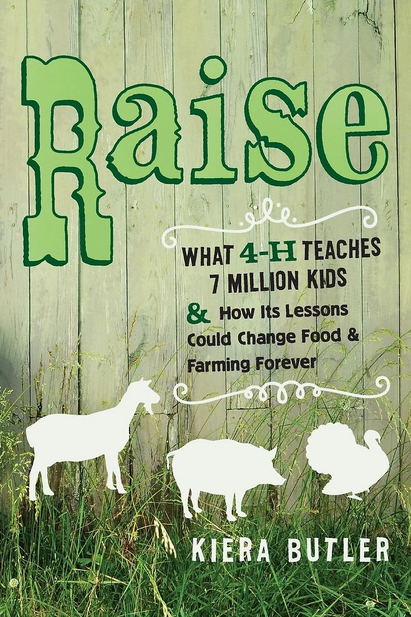 Raise: What 4-H Teaches Seven Million Kids and How Its Lessons Could Change Food Farming Forever