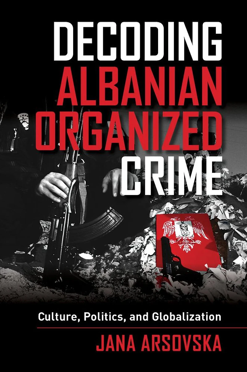 Decoding Albanian Organized Crime: Culture, Politics, and Globalization