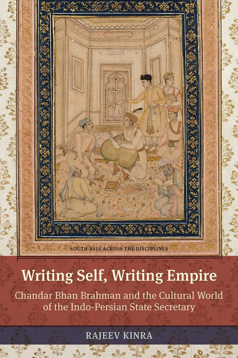 Writing Self, Empire: Chandar Bhan Brahman and the Cultural World of Indo-Persian State Secretary