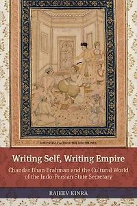 Writing Self, Empire: Chandar Bhan Brahman and the Cultural World of Indo-Persian State Secretary