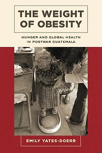 The Weight of Obesity: Hunger and Global Health Postwar Guatemala
