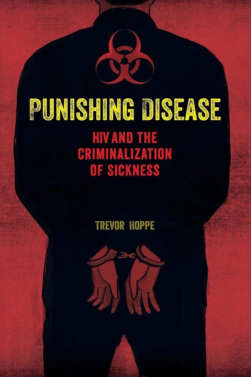 Punishing Disease: HIV and the Criminalization of Sickness
