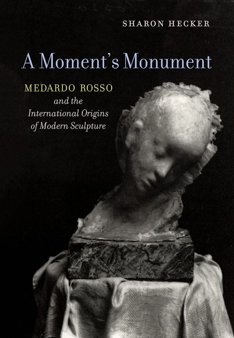 A Moment's Monument: Medardo Rosso and the International Origins of Modern Sculpture