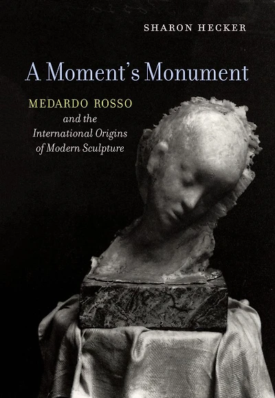A Moment's Monument: Medardo Rosso and the International Origins of Modern Sculpture