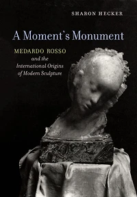A Moment's Monument: Medardo Rosso and the International Origins of Modern Sculpture