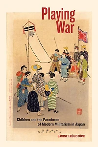 Playing War: Children and the Paradoxes of Modern Militarism Japan