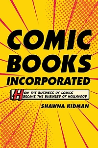 Comic Books Incorporated: How the Business of Comics Became Hollywood