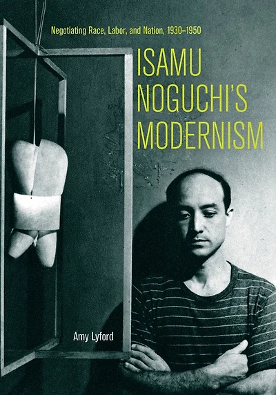 Isamu Noguchi's Modernism: Negotiating Race, Labor, and Nation, 1930-1950