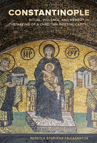 Constantinople: Ritual, Violence, and Memory the Making of a Christian Imperial Capital