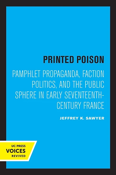 Printed Poison: Pamphlet Propaganda, Faction Politics, and the Public Sphere Early Seventeenth-Century France