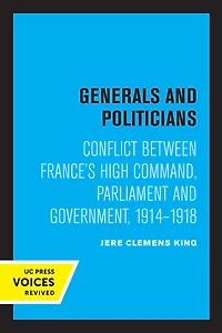 Generals and Politicians: Conflict Between France's High Command, Parliament Government, 1914-1918