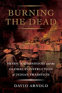Burning the Dead: Hindu Nationhood and Global Construction of Indian Tradition