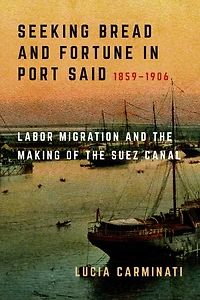 Seeking Bread and Fortune Port Said: Labor Migration the Making of Suez Canal, 1859-1906