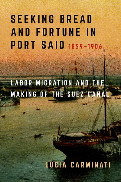 Seeking Bread and Fortune Port Said: Labor Migration the Making of Suez Canal, 1859-1906