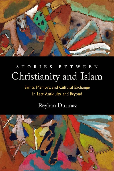 Stories between Christianity and Islam: Saints, Memory, Cultural Exchange Late Antiquity Beyond