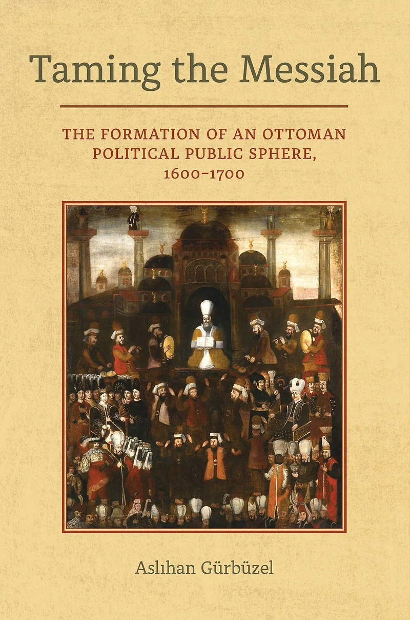 Taming The Messiah: Formation of an Ottoman Political Public Sphere, 1600-1700