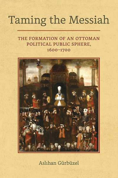 Taming The Messiah: Formation of an Ottoman Political Public Sphere, 1600-1700