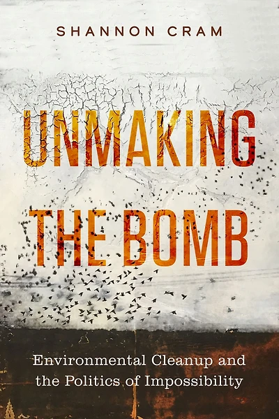 Unmaking the Bomb: Environmental Cleanup and Politics of Impossibility