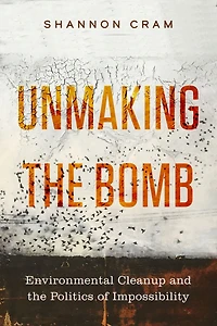 Unmaking the Bomb: Environmental Cleanup and Politics of Impossibility