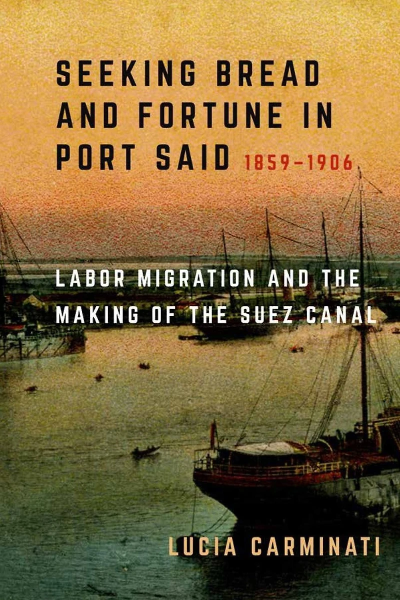 Seeking Bread and Fortune Port Said: Labor Migration the Making of Suez Canal, 1859-1906
