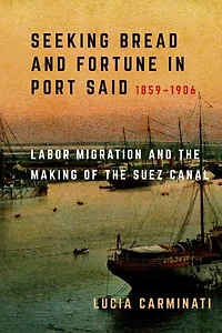 Seeking Bread and Fortune Port Said: Labor Migration the Making of Suez Canal, 1859-1906