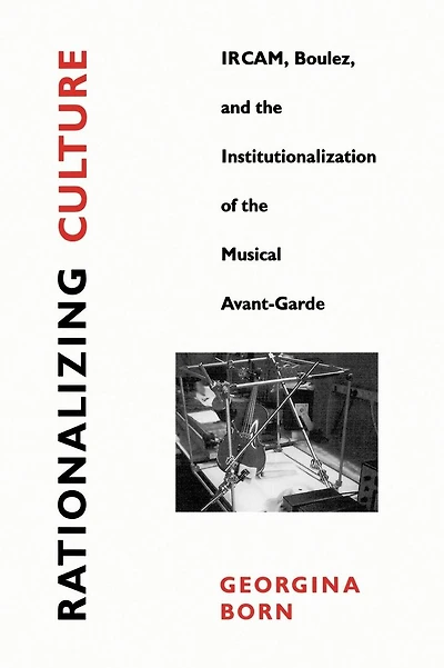 Rationalizing Culture: IRCAM, Boulez, and the Institutionalization of Musical Avant-Garde