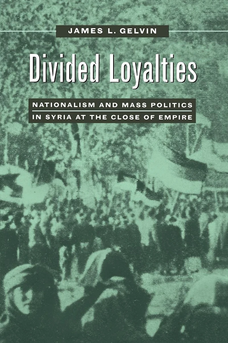 Divided Loyalties: Nationalism and Mass Politics Syria at the Close of Empire