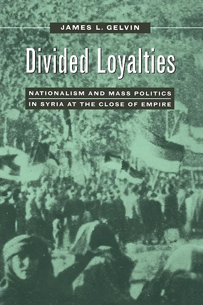 Divided Loyalties: Nationalism and Mass Politics Syria at the Close of Empire