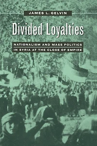 Divided Loyalties: Nationalism and Mass Politics Syria at the Close of Empire