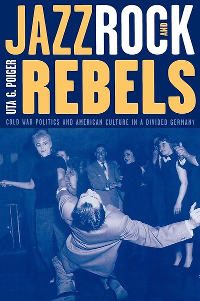 Jazz, Rock, and Rebels: Cold War Politics American Culture a Divided Germany