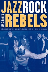 Jazz, Rock, and Rebels: Cold War Politics American Culture a Divided Germany