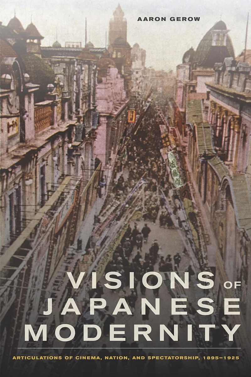Visions of Japanese Modernity: Articulations Cinema, Nation, and Spectatorship, 1895-1925