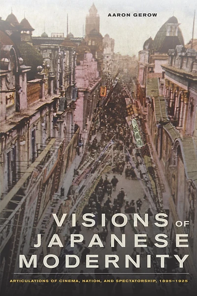 Visions of Japanese Modernity: Articulations Cinema, Nation, and Spectatorship, 1895-1925