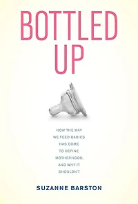 Bottled Up: How the Way We Feed Babies Has Come to Define Motherhood, and Why It Shouldn't