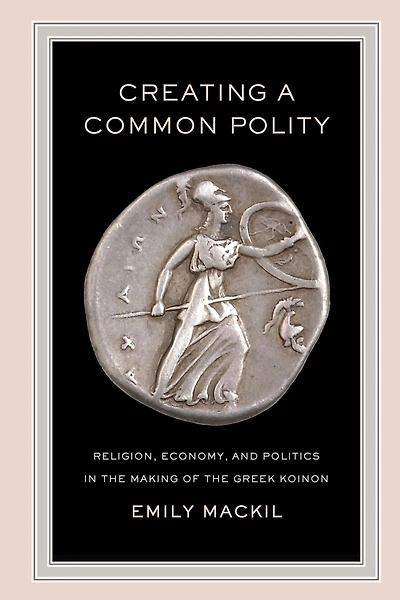 Creating a Common Polity: Religion, Economy, and Politics the Making of Greek Koinon