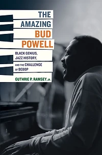 the Amazing Bud Powell: Black Genius, Jazz History, and Challenge of Bebop