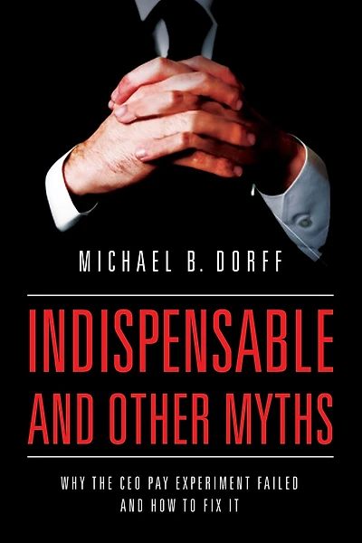Indispensable and Other Myths: Why the CEO Pay Experiment Failed How to Fix It