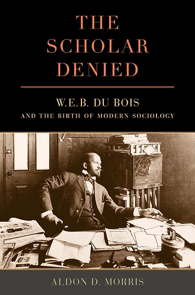the Scholar Denied: W. E. B. Du Bois and Birth of Modern Sociology