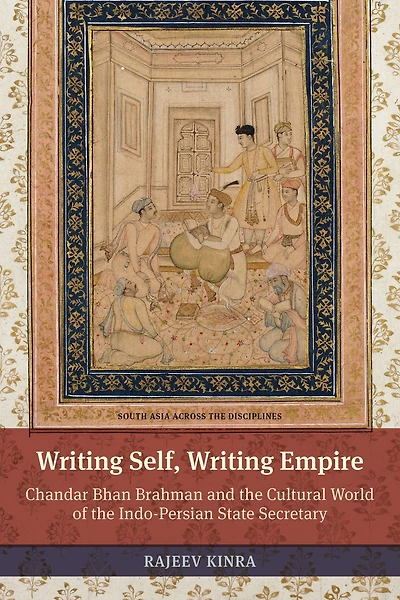Writing Self, Empire: Chandar Bhan Brahman and the Cultural World of Indo-Persian State Secretary