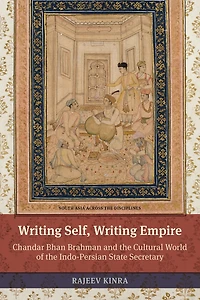 Writing Self, Empire: Chandar Bhan Brahman and the Cultural World of Indo-Persian State Secretary