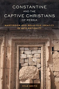 Constantine and the Captive Christians of Persia: Martyrdom Religious Identity Late Antiquity