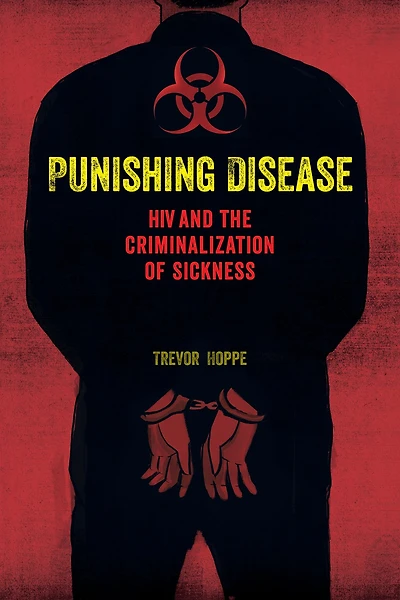 Punishing Disease: HIV and the Criminalization of Sickness