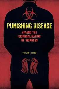 Punishing Disease: HIV and the Criminalization of Sickness